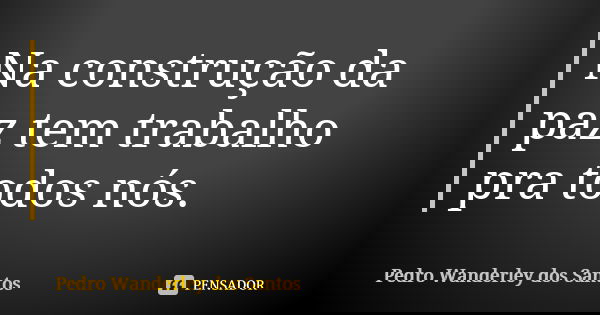 Na construção da paz tem trabalho pra todos nós.... Frase de Pedro Wanderley dos Santos.