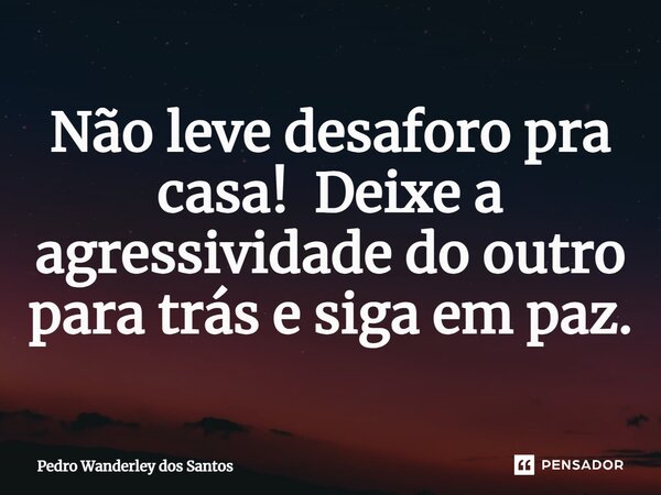⁠Não leve desaforo pra casa! Deixe a agressividade do outro para trás e siga em paz.... Frase de Pedro Wanderley dos Santos.