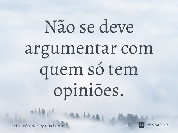 ⁠Não se deve argumentar com quem só tem opiniões.... Frase de Pedro Wanderley dos Santos.