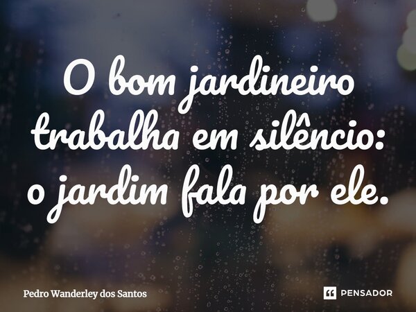 ⁠O bom jardineiro trabalha em silêncio: o jardim fala por ele.... Frase de Pedro Wanderley dos Santos.
