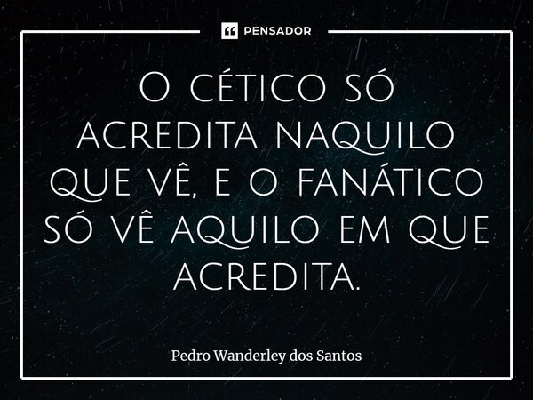 ⁠O cético só acredita naquilo que vê, e o fanático só vê aquilo em que acredita.... Frase de Pedro Wanderley dos Santos.