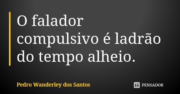 O falador compulsivo é ladrão do tempo alheio.... Frase de Pedro Wanderley dos Santos.