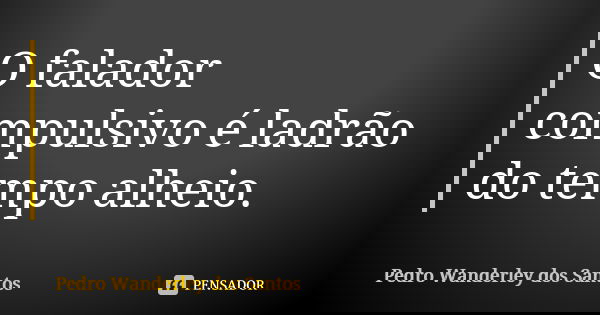 O falador compulsivo é ladrão do tempo alheio.... Frase de Pedro Wanderley dos Santos.