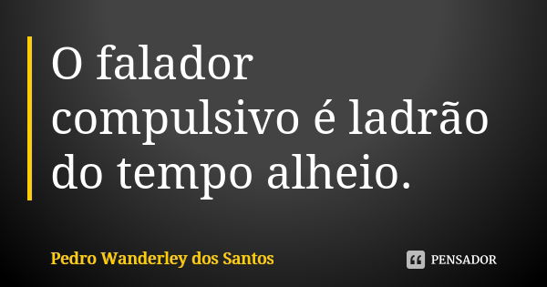 O falador compulsivo é ladrão do tempo alheio.... Frase de Pedro Wanderley dos Santos.