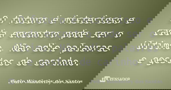 O futuro é misterioso e cada encontro pode ser o último. Não adie palavras e gestos de carinho.... Frase de Pedro Wanderley dos Santos.