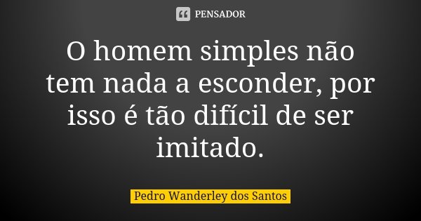 O homem simples não tem nada a esconder, por isso é tão difícil de ser imitado.... Frase de Pedro Wanderley dos Santos.