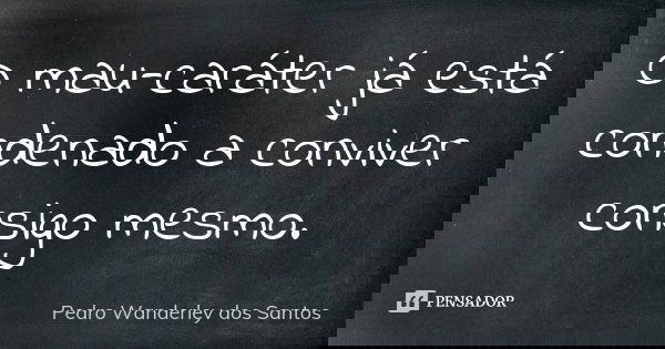 O mau-caráter já está condenado a conviver consigo mesmo.... Frase de Pedro Wanderley dos Santos.