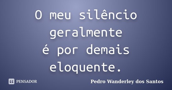 O meu silêncio geralmente é por demais eloquente.... Frase de Pedro Wanderley dos Santos.