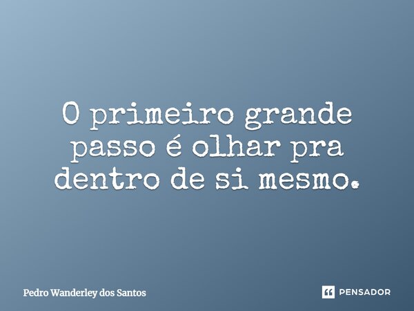 ⁠O primeiro grande passo é olhar pra dentro de si mesmo.... Frase de Pedro Wanderley dos Santos.