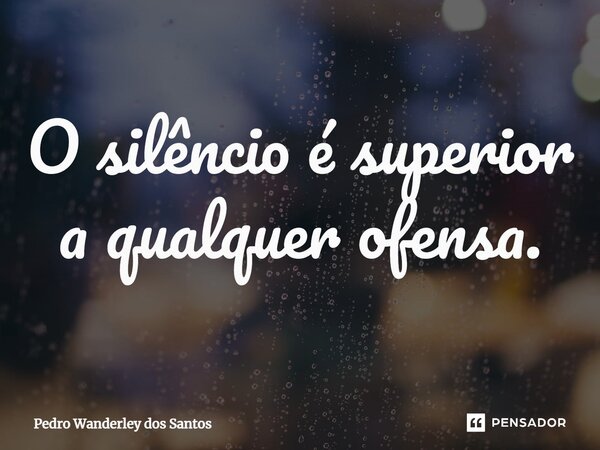 ⁠O silêncio é superior a qualquer ofensa.... Frase de Pedro Wanderley dos Santos.