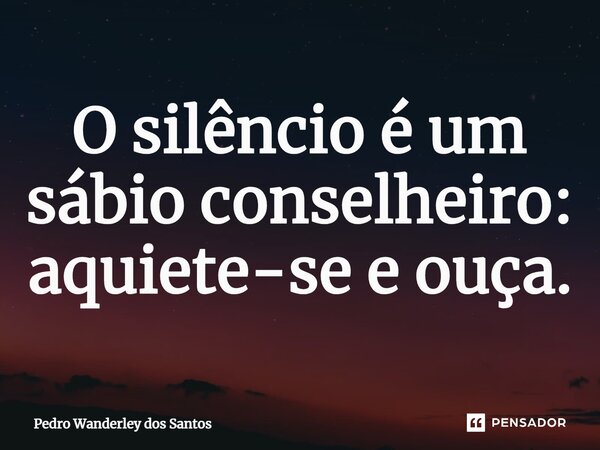⁠O silêncio é um sábio conselheiro: aquiete-se e ouça.... Frase de Pedro Wanderley dos Santos.