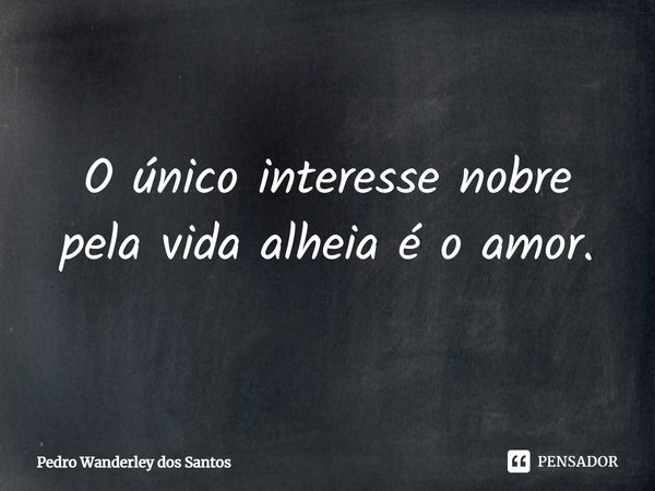 ⁠O único interesse nobre pela vida alheia é o amor.... Frase de Pedro Wanderley dos Santos.