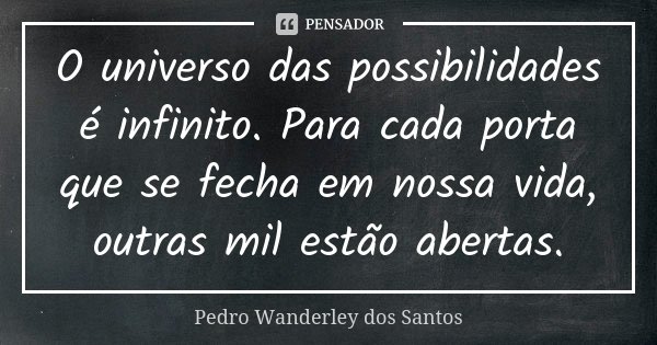O universo das possibilidades é infinito. Para cada porta que se fecha em nossa vida, outras mil estão abertas.... Frase de Pedro Wanderley dos Santos.