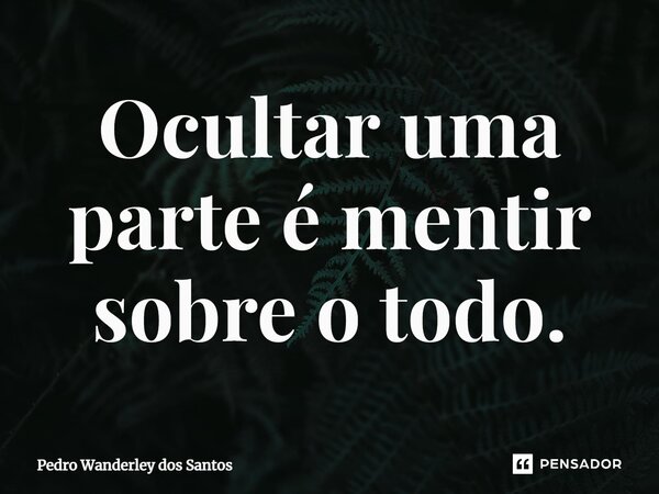 ⁠Ocultar uma parte é mentir sobre o todo.... Frase de Pedro Wanderley dos Santos.