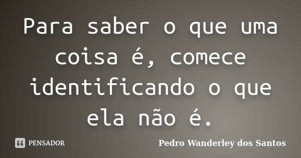 Para saber o que uma coisa é, comece identificando o que ela não é.... Frase de Pedro Wanderley dos Santos.