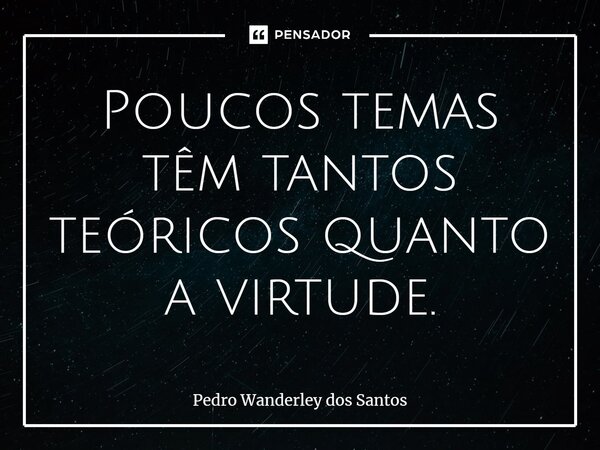 ⁠Poucos temas têm tantos teóricos quanto a virtude.... Frase de Pedro Wanderley dos Santos.