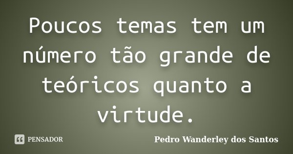 Poucos temas tem um número tão grande de teóricos quanto a virtude.... Frase de Pedro Wanderley dos Santos.