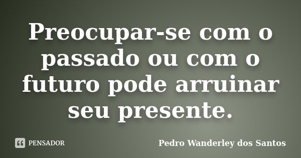 Preocupar-se com o passado ou com o futuro pode arruinar seu presente.... Frase de Pedro Wanderley dos Santos.