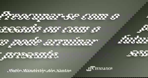 Preocupar-se com o passado ou com o futuro pode arruinar seu presente.... Frase de Pedro Wanderley dos Santos.