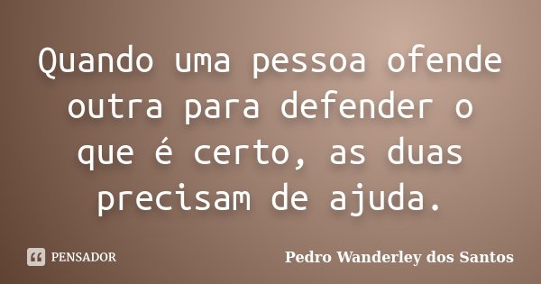 Quando uma pessoa ofende outra para defender o que é certo, as duas precisam de ajuda.... Frase de Pedro Wanderley dos Santos.