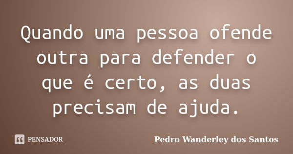 Quando uma pessoa ofende outra para defender o que é certo, as duas precisam de ajuda.... Frase de Pedro Wanderley dos Santos.