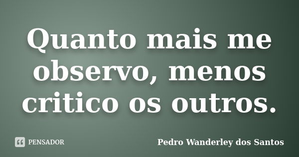 Quanto mais me observo, menos critico os outros.... Frase de Pedro Wanderley dos Santos.