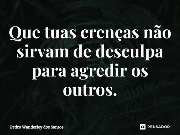 ⁠Que tuas crenças não sirvam de desculpa para agredir os outros.... Frase de Pedro Wanderley dos Santos.
