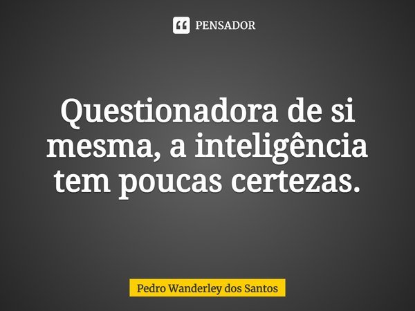 ⁠Questionadora de si mesma, a inteligência tem poucas certezas.... Frase de Pedro Wanderley dos Santos.