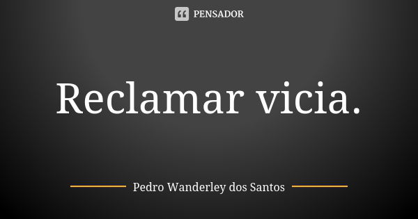 Reclamar vicia.... Frase de Pedro Wanderley dos Santos.