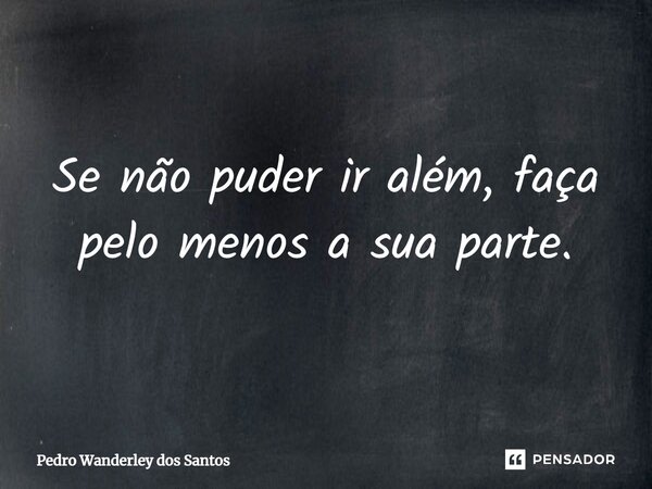 ⁠Se não puder ir além, faça pelo menos a sua parte.... Frase de Pedro Wanderley dos Santos.
