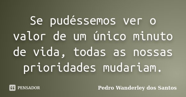 Se pudéssemos ver o valor de um único minuto de vida, todas as nossas prioridades mudariam.... Frase de Pedro Wanderley dos Santos.