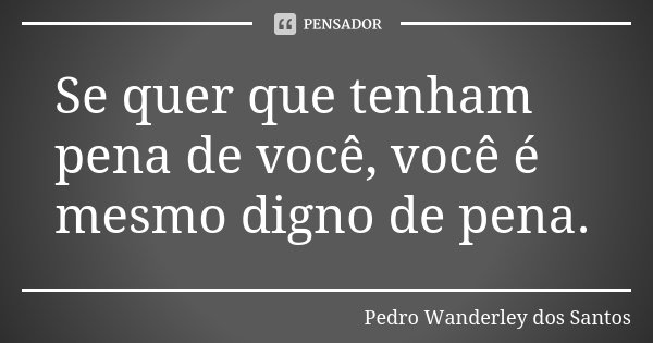 Se quer que tenham pena de você, você é mesmo digno de pena.... Frase de Pedro Wanderley dos Santos.