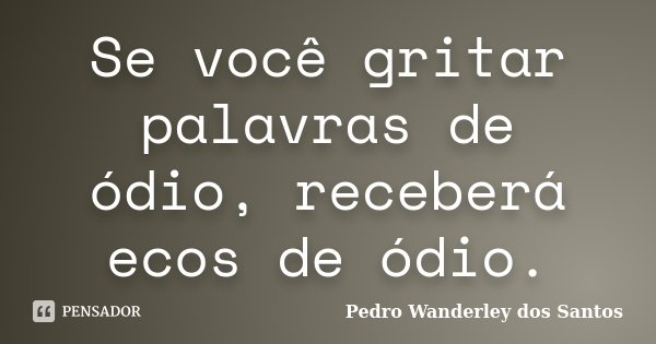 Se você gritar palavras de ódio, receberá ecos de ódio.... Frase de Pedro Wanderley dos Santos.