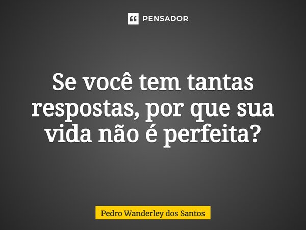 ⁠Se você tem tantas respostas, por que sua vida não é perfeita?... Frase de Pedro Wanderley dos Santos.