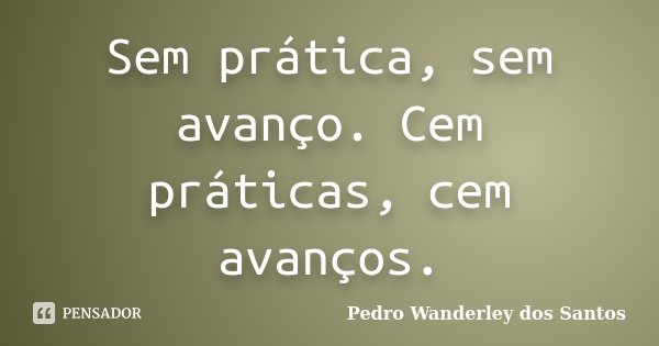 Sem prática, sem avanço. Cem práticas, cem avanços.... Frase de Pedro Wanderley dos Santos.