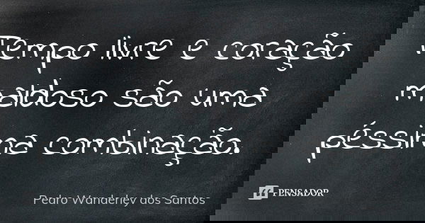 Tempo livre e coração maldoso são uma péssima combinação.... Frase de Pedro Wanderley dos Santos.
