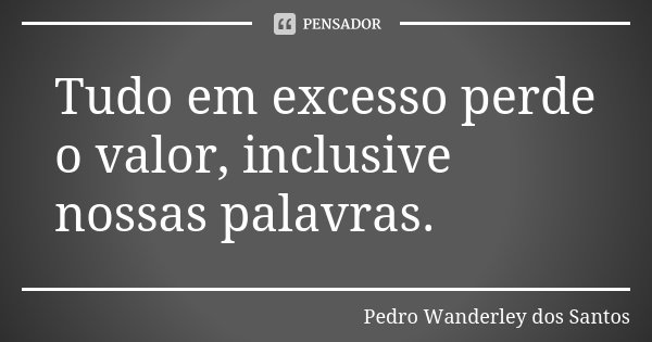 Tudo em excesso perde o valor, inclusive nossas palavras.... Frase de Pedro Wanderley dos Santos.