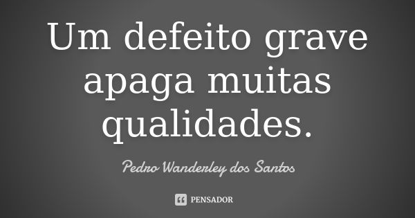 Um defeito grave apaga muitas qualidades.... Frase de Pedro Wanderley dos Santos.