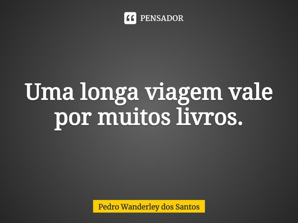 ⁠Uma longa viagem vale por muitos livros.... Frase de Pedro Wanderley dos Santos.