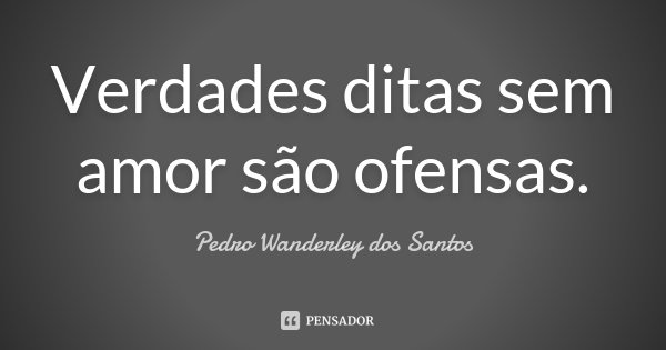 Verdades ditas sem amor são ofensas.... Frase de Pedro Wanderley dos Santos.