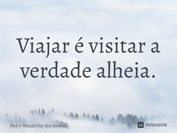 ⁠Viajar é visitar a verdade alheia.... Frase de Pedro Wanderley dos Santos.