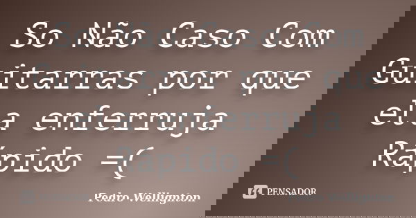 So Não Caso Com Guitarras por que ela enferruja Rápido =(... Frase de Pedro Wellignton.