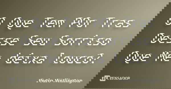 O Que Tem POr Tras Desse Seu Sorriso Que Me deixa louco?... Frase de Pedro Wellington.