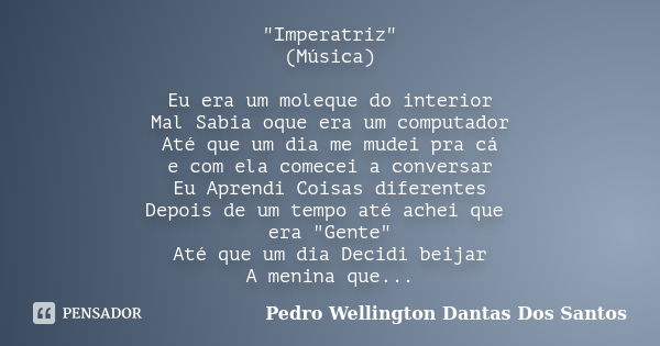 "Imperatriz" (Música) Eu era um moleque do interior Mal Sabia oque era um computador Até que um dia me mudei pra cá e com ela comecei a conversar Eu A... Frase de Pedro Wellington Dantas Dos santos.