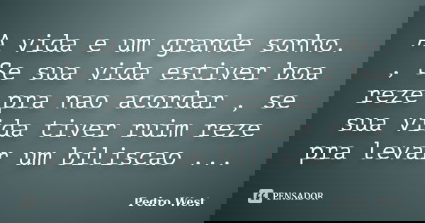 A vida e um grande sonho. , Se sua vida estiver boa reze pra nao acordar , se sua vida tiver ruim reze pra levar um biliscao ...... Frase de Pedro West.