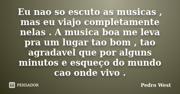 Eu nao so escuto as musicas , mas eu viajo completamente nelas . A musica boa me leva pra um lugar tao bom , tao agradavel que por alguns minutos e esqueço do m... Frase de Pedro West.