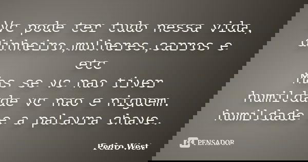 Vc pode ter tudo nessa vida, dinheiro,mulheres,carros e etc Mas se vc nao tiver humildade vc nao e niguem. humildade e a palavra chave.... Frase de Pedro West.