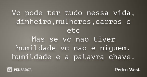 Vc pode ter tudo nessa vida, dinheiro,mulheres,carros e etc Mas se vc nao tiver humildade vc nao e niguem. humildade e a palavra chave.... Frase de Pedro West.