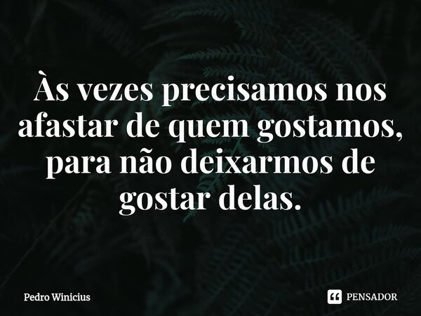 ⁠Às vezes precisamos nos afastar de quem gostamos, para não deixarmos de gostar delas.... Frase de Pedro Winicius.