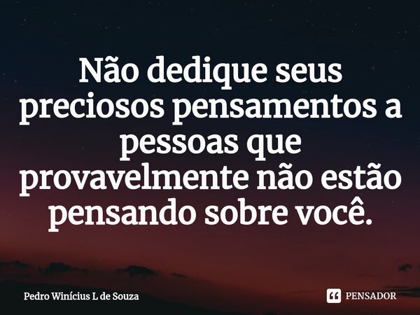 Não dedique seus preciosos pensamentos a pessoas que provavelmente não estão pensando sobre você.... Frase de Pedro Winícius L de Souza.